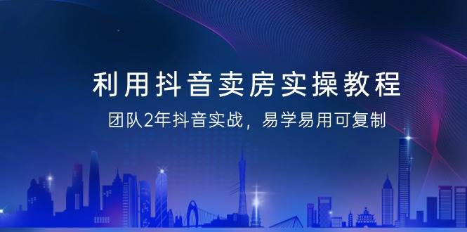 （9079期）利用抖音-卖房实操教程，团队2年抖音实战，易学易用可复制（43节无水印）-1号库创业圈