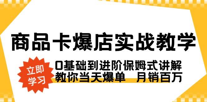 （8922期）商品卡·爆店实战教学，0基础到进阶保姆式讲解，教你当天爆单  月销百万-1号库创业圈