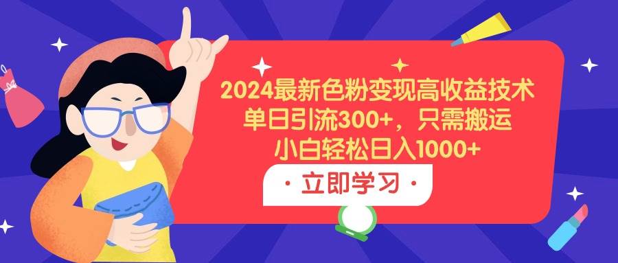 （9480期）2024最新色粉变现高收益技术，单日引流300+，只需搬运，小白轻松日入1000+-1号库创业圈