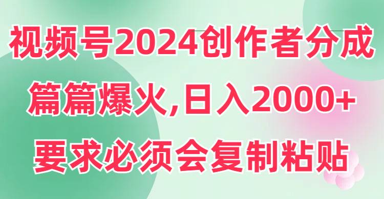 （9292期）视频号2024创作者分成，片片爆火，要求必须会复制粘贴，日入2000+-1号库创业圈