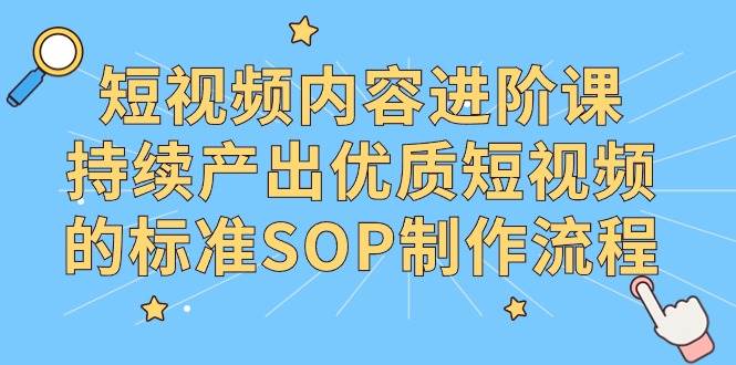 （9232期）短视频内容进阶课，持续产出优质短视频的标准SOP制作流程-1号库创业圈