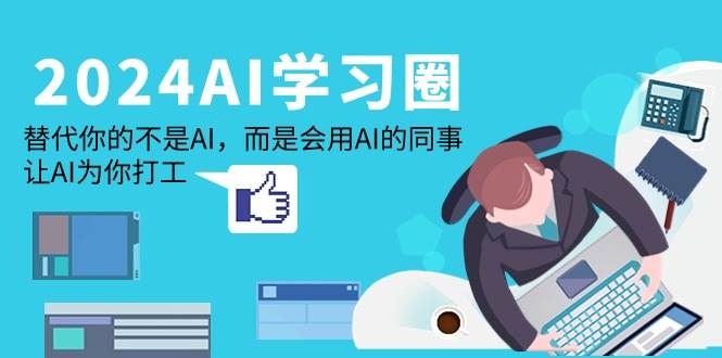 （9494期）2024-AI-学习圈：替代你的不是AI，而是会用AI的同事，让AI为你打工-1号库创业圈
