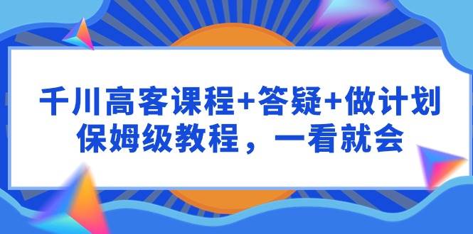 （9664期）千川 高客课程+答疑+做计划，保姆级教程，一看就会-1号库创业圈