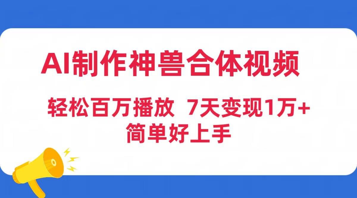（9600期）AI制作神兽合体视频，轻松百万播放，七天变现1万+简单好上手（工具+素材）-1号库创业圈