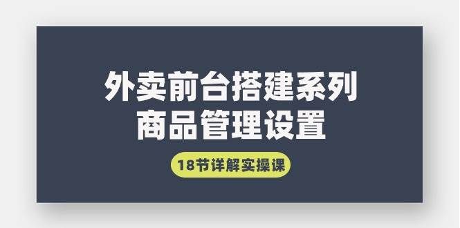 （9274期）外卖前台搭建系列｜商品管理设置，18节详解实操课-1号库创业圈