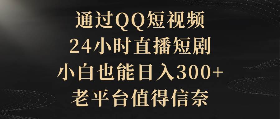 （9241期）通过QQ短视频、24小时直播短剧，小白也能日入300+，老平台值得信奈-1号库创业圈