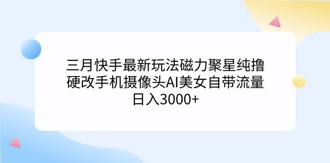 （9247期）三月快手最新玩法磁力聚星纯撸，硬改手机摄像头AI美女自带流量日入3000+...-1号库创业圈