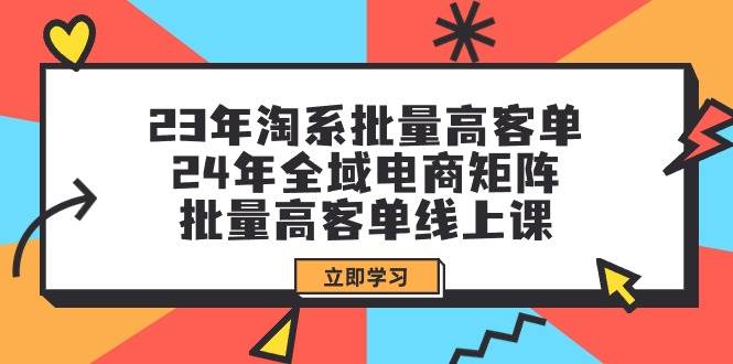 （9636期）23年淘系批量高客单+24年全域电商矩阵，批量高客单线上课（109节课）-1号库创业圈