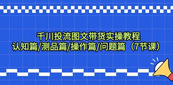 （9225期）千川投流图文带货实操教程：认知篇/测品篇/操作篇/问题篇（7节课）-1号库创业圈