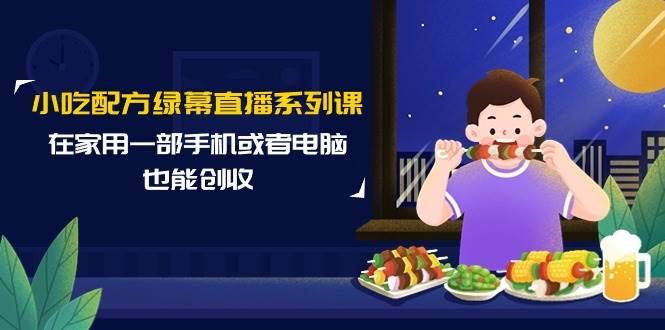 （9450期）小吃配方绿幕直播系列课，在家用一部手机或者电脑也能创收（14节课）-1号库创业圈