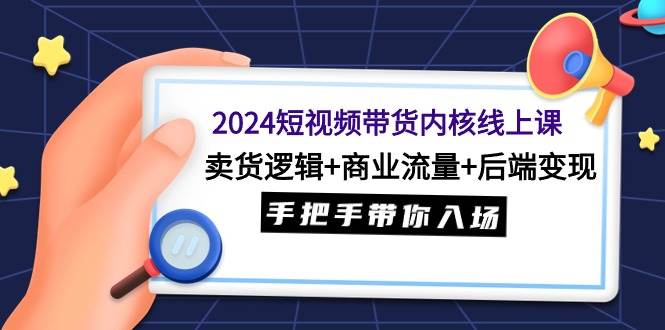 （9471期）2024短视频带货内核线上课：卖货逻辑+商业流量+后端变现，手把手带你入场-1号库创业圈