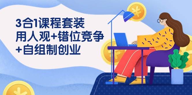 （9392期）3 合1课程套装，用人观+错位竞争+自组 制创业（43节课）-1号库创业圈