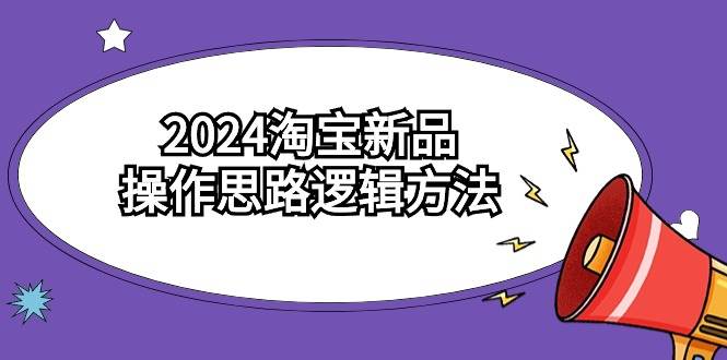 （9254期）2024淘宝新品操作思路逻辑方法（6节视频课）-1号库创业圈