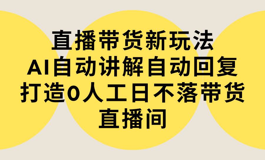 （9328期）直播带货新玩法，AI自动讲解自动回复 打造0人工日不落带货直播间-教程+软件-1号库创业圈