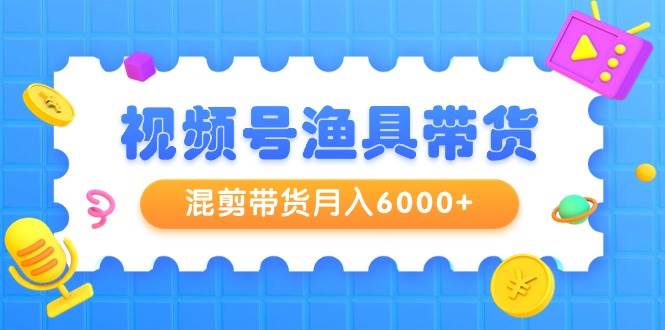 （9371期）视频号渔具带货，混剪带货月入6000+，起号剪辑选品带货-1号库创业圈
