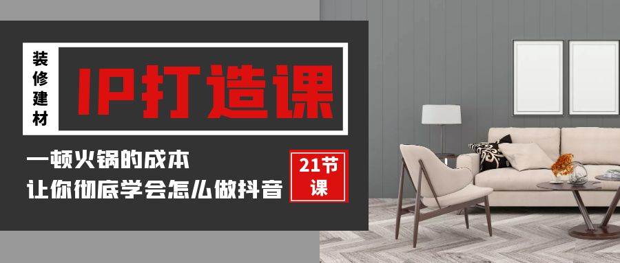 （9663期）装修建材-IP打造课，一顿火锅的成本，让你彻底学会怎么做抖音(21节视频课)-1号库创业圈