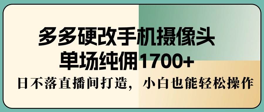 （9228期）多多硬改手机摄像头，单场纯佣1700+，日不落直播间打造，小白也能轻松操作-1号库创业圈