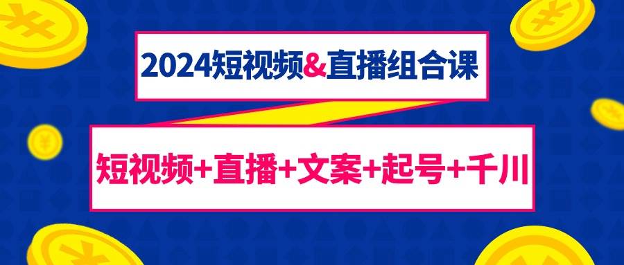 （9426期）2024短视频&直播组合课：短视频+直播+文案+起号+千川（67节课）-1号库创业圈