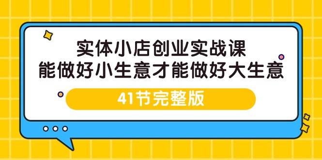 （9574期）实体小店创业实战课，能做好小生意才能做好大生意-41节完整版-1号库创业圈