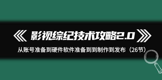 （9633期）影视 综纪技术攻略2.0：从账号准备到硬件软件准备到到制作到发布（26节）-1号库创业圈