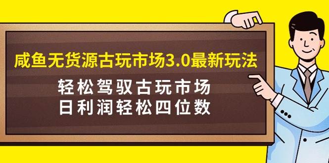 （9337期）咸鱼无货源古玩市场3.0最新玩法，轻松驾驭古玩市场，日利润轻松四位数！...-1号库创业圈