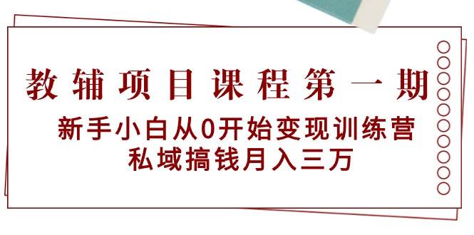 （9227期）教辅项目课程第一期：新手小白从0开始变现训练营  私域搞钱月入三万-1号库创业圈