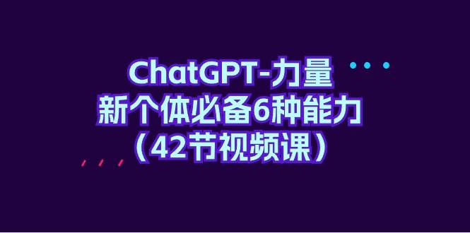（9684期）ChatGPT-力量 新个体必备6种能力（42节视频课）-1号库创业圈