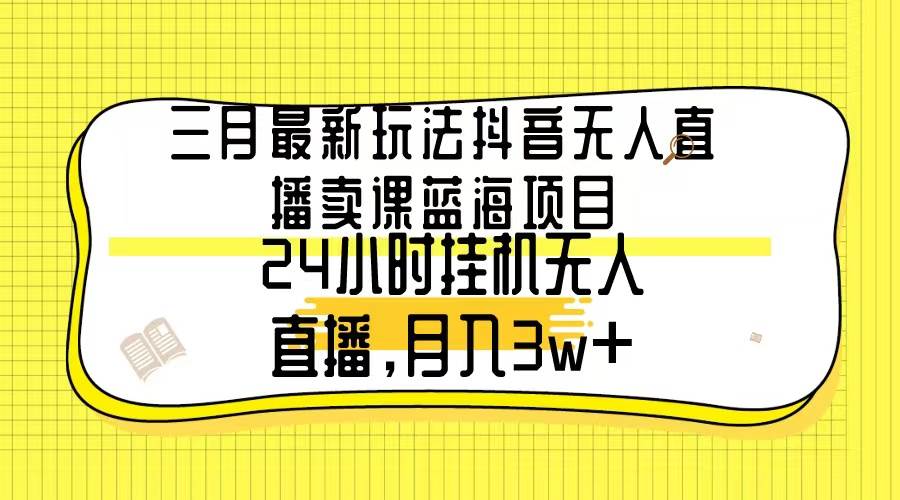 （9229期）三月最新玩法抖音无人直播卖课蓝海项目，24小时无人直播，月入3w+-1号库创业圈