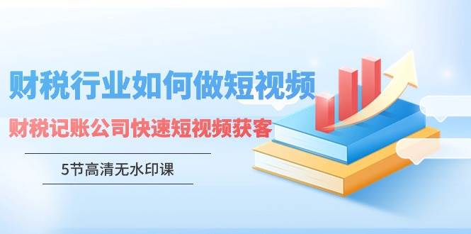 （9394期）财税行业怎样做短视频，财税记账公司快速短视频获客（5节高清无水印课）-1号库创业圈