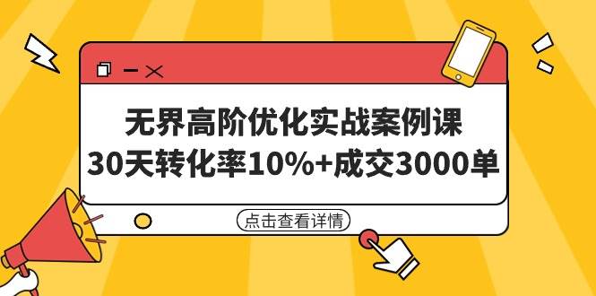 （9409期）无界高阶优化实战案例课，30天转化率10%+成交3000单（8节课）-1号库创业圈