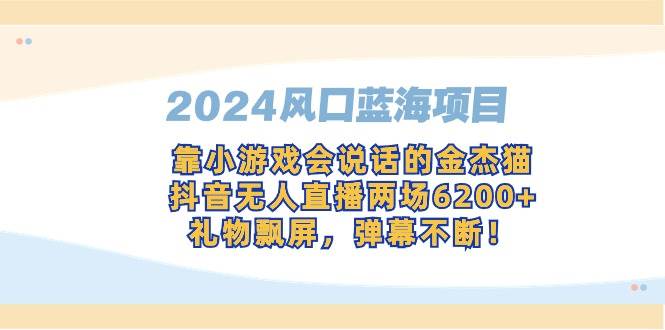 （9205期）2024风口蓝海项目，靠小游戏会说话的金杰猫，抖音无人直播两场6200+，礼...-1号库创业圈