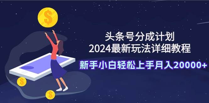（9530期）头条号分成计划：2024最新玩法详细教程，新手小白轻松上手月入20000+-1号库创业圈