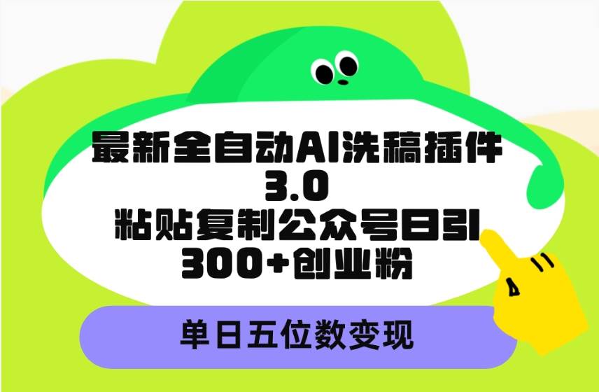 （9662期）最新全自动AI洗稿插件3.0，粘贴复制公众号日引300+创业粉，单日五位数变现-1号库创业圈