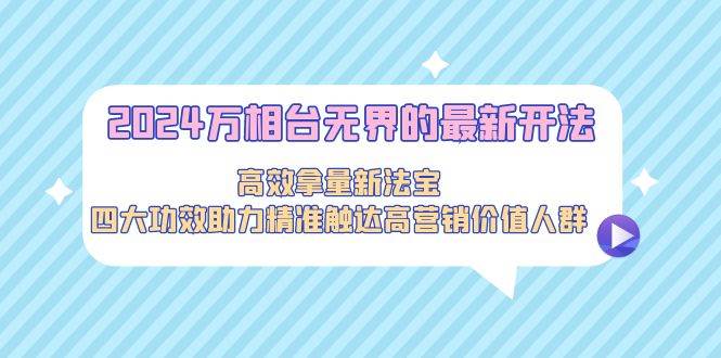 （9192期）2024万相台无界的最新开法，高效拿量新法宝，四大功效助力精准触达高营...-1号库创业圈