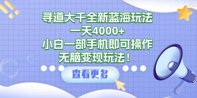 （9479期）寻道大千全新蓝海玩法，一天4000+，小白一部手机即可操作，无脑变现玩法！-1号库创业圈