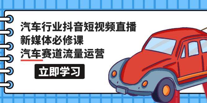 （9741期）汽车行业 抖音短视频-直播新媒体必修课，汽车赛道流量运营（118节课）-1号库创业圈