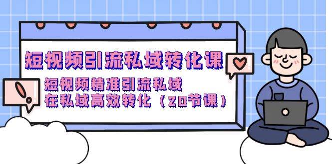 （9926期）短视频引流 私域转化课，短视频精准引流私域，在私域高效转化（20节课）-1号库创业圈