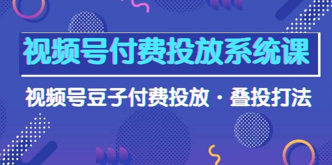 （10111期）视频号付费投放系统课，视频号豆子付费投放·叠投打法（高清视频课）-1号库创业圈