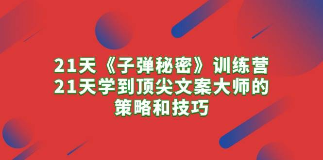 （10210期）21天《子弹秘密》训练营，21天学到顶尖文案大师的策略和技巧-1号库创业圈