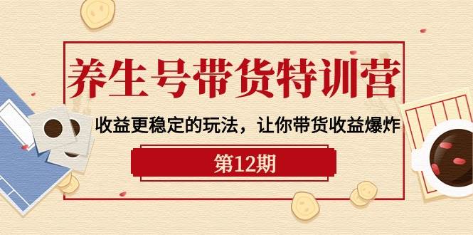 （10110期）养生号带货特训营【12期】收益更稳定的玩法，让你带货收益爆炸-9节直播课-1号库创业圈