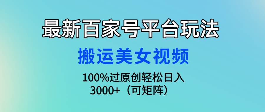（9852期）最新百家号平台玩法，搬运美女视频100%过原创大揭秘，轻松日入3000+（可...-1号库创业圈
