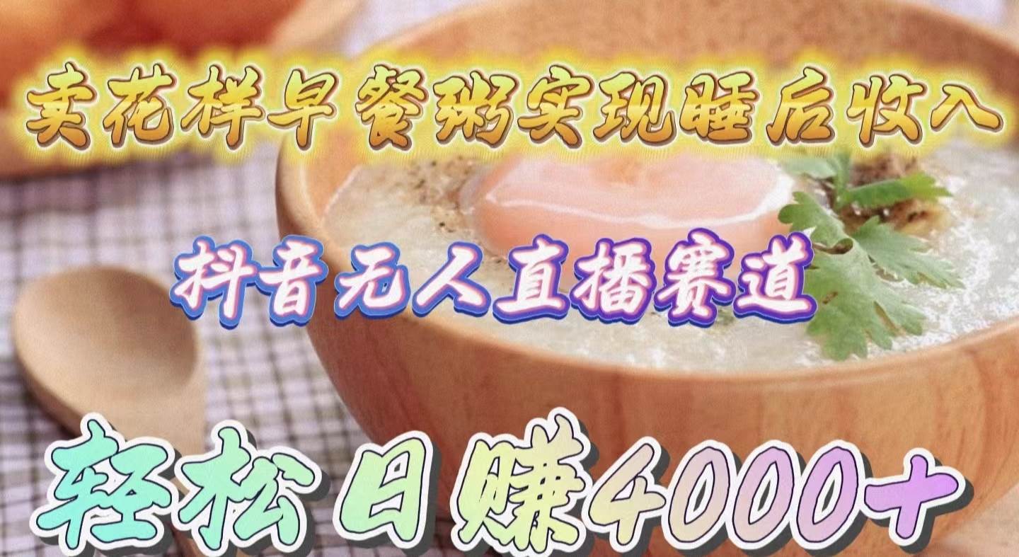 （9822期）卖花样早餐粥实现睡后收入！抖音无人直播新赛道，轻松日赚4000+-1号库创业圈