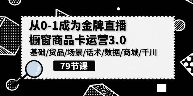 （9927期）0-1成为金牌直播-橱窗商品卡运营3.0，基础/货品/场景/话术/数据/商城/千川-1号库创业圈