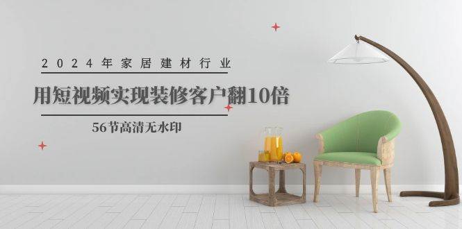 （9975期）2024年家居建材行业，用短视频实现装修客户翻10倍（56节高清无水印）-1号库创业圈