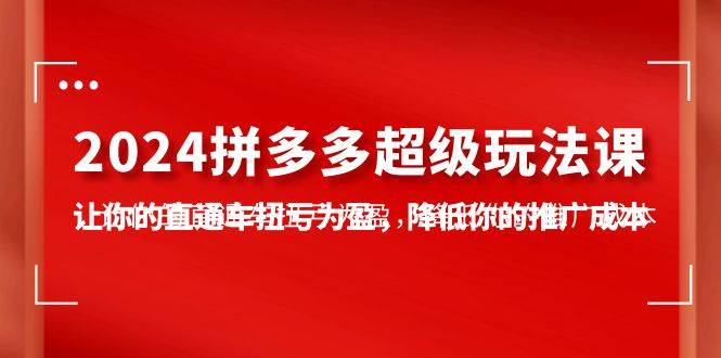 （10036期）2024拼多多-超级玩法课，让你的直通车扭亏为盈，降低你的推广成本-7节课-1号库创业圈