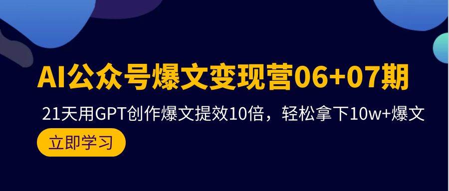 （9839期）AI公众号爆文变现营06+07期，21天用GPT创作爆文提效10倍，轻松拿下10w+爆文-1号库创业圈