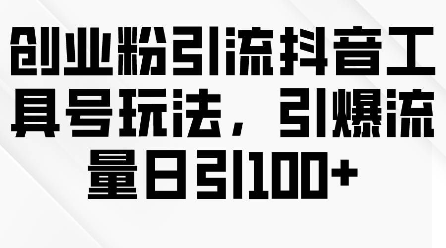 （9917期）创业粉引流抖音工具号玩法，引爆流量日引100+-1号库创业圈