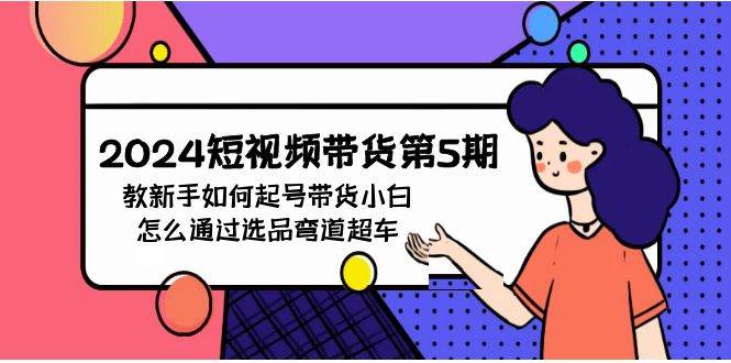 （9844期）2024短视频带货第5期，教新手如何起号，带货小白怎么通过选品弯道超车-1号库创业圈