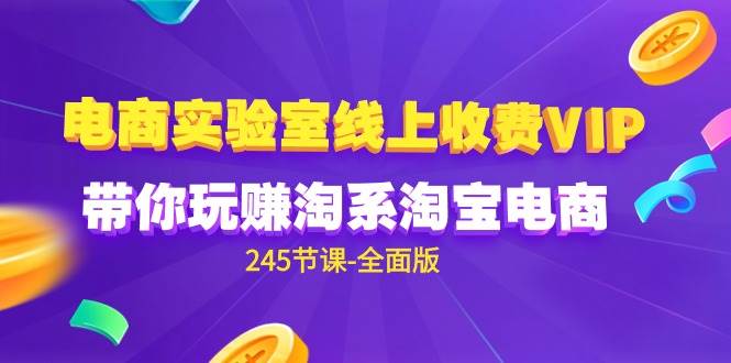 （9859期）电商-实验室 线上收费VIP，带你玩赚淘系淘宝电商（245节课-全面版）-1号库创业圈