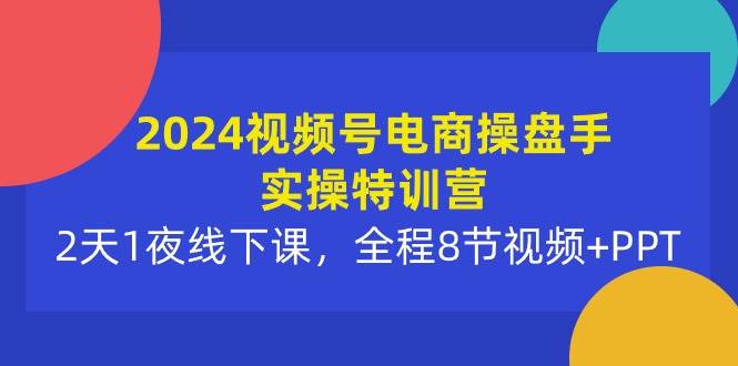 （10156期）2024视频号电商操盘手实操特训营：2天1夜线下课，全程8节视频+PPT-1号库创业圈